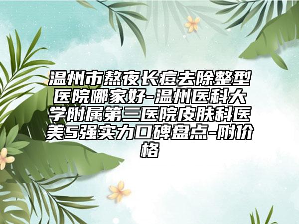 溫州市熬夜長痘去除整型醫(yī)院哪家好-溫州醫(yī)科大學(xué)附屬第三醫(yī)院皮膚科醫(yī)美5強實力口碑盤點-附價格