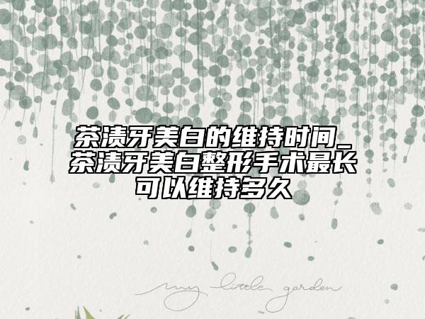 茶漬牙美白的維持時(shí)間_茶漬牙美白整形手術(shù)最長可以維持多久