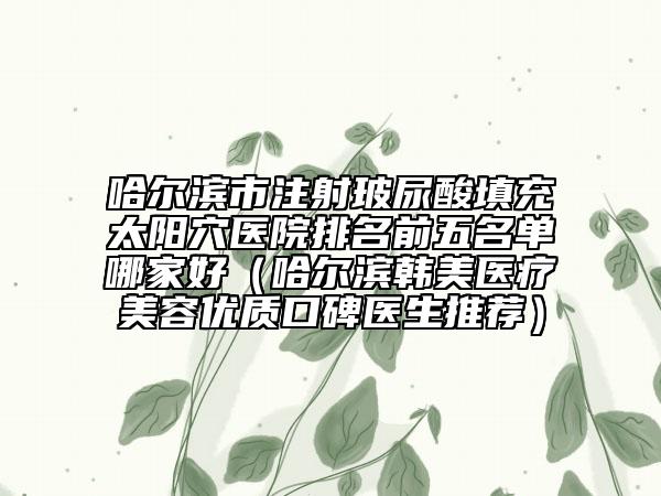 哈爾濱市注射玻尿酸填充太陽穴醫(yī)院排名前五名單哪家好（哈爾濱韓美醫(yī)療美容優(yōu)質(zhì)口碑醫(yī)生推薦）
