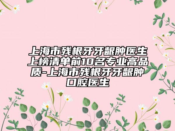 上海市殘根牙牙齦腫醫(yī)生上榜清單前10名專業(yè)高品質(zhì)-上海市殘根牙牙齦腫口腔醫(yī)生