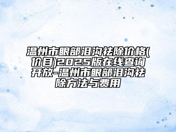 溫州市眼部淚溝祛除價(jià)格(價(jià)目)2025版在線查詢開(kāi)放-溫州市眼部淚溝祛除方法與費(fèi)用