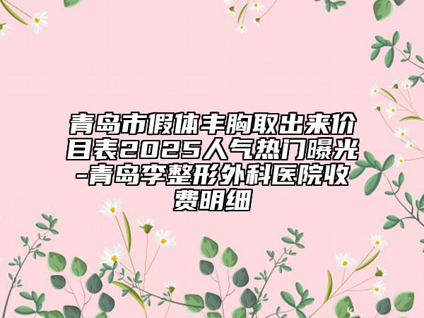 青島市假體豐胸取出來(lái)價(jià)目表2025人氣熱門(mén)曝光-青島李整形外科醫(yī)院收費(fèi)明細(xì)