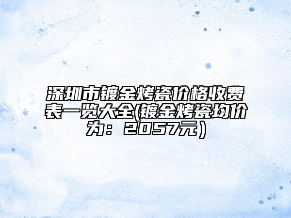 深圳市鍍金烤瓷價(jià)格收費(fèi)表一覽大全(鍍金烤瓷均價(jià)為：2057元）