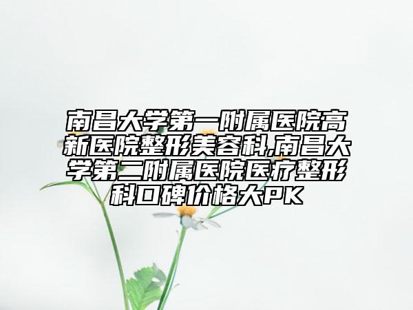 南昌大學(xué)第一附屬醫(yī)院高新醫(yī)院整形美容科,南昌大學(xué)第二附屬醫(yī)院醫(yī)療整形科口碑價(jià)格大PK