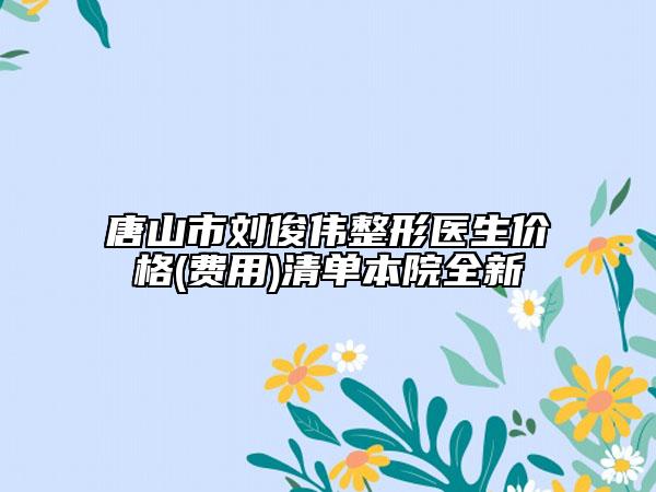 唐山市劉俊偉整形醫(yī)生價(jià)格(費(fèi)用)清單本院全新