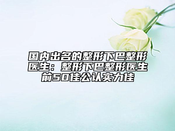 國(guó)內(nèi)出名的整形下巴整形醫(yī)生：整形下巴整形醫(yī)生前50佳公認(rèn)實(shí)力佳