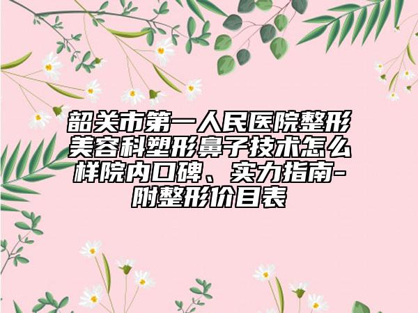 韶關(guān)市第一人民醫(yī)院整形美容科塑形鼻子技術(shù)怎么樣院內(nèi)口碑、實力指南-附整形價目表