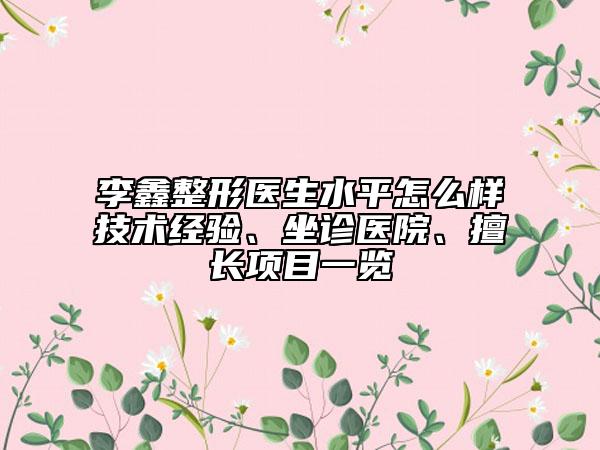 李鑫整形醫(yī)生水平怎么樣技術(shù)經(jīng)驗(yàn)、坐診醫(yī)院、擅長(zhǎng)項(xiàng)目一覽