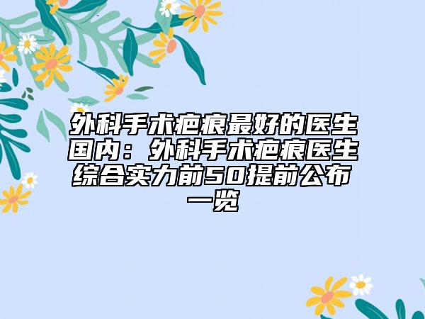 外科手術(shù)疤痕最好的醫(yī)生國(guó)內(nèi)：外科手術(shù)疤痕醫(yī)生綜合實(shí)力前50提前公布一覽