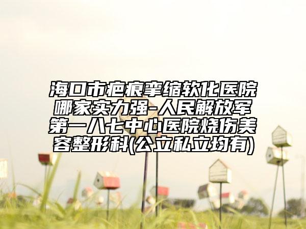 ?？谑邪毯蹟伩s軟化醫(yī)院哪家實力強-人民解放軍第一八七中心醫(yī)院燒傷美容整形科(公立私立均有)