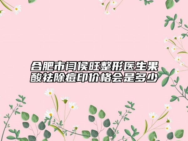 合肥市閆侯旺整形醫(yī)生果酸祛除痘印價(jià)格會是多少