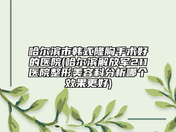 哈爾濱市韓式隆胸手術(shù)好的醫(yī)院(哈爾濱解放軍211醫(yī)院整形美容科分析哪個(gè)效果更好)