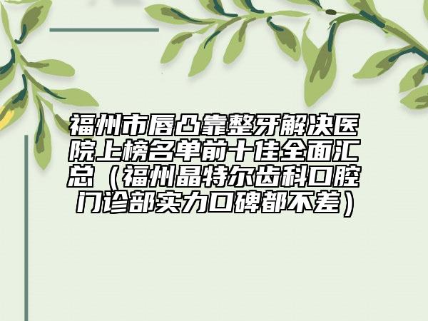 福州市唇凸靠整牙解決醫(yī)院上榜名單前十佳全面匯總（福州晶特爾齒科口腔門診部實(shí)力口碑都不差）