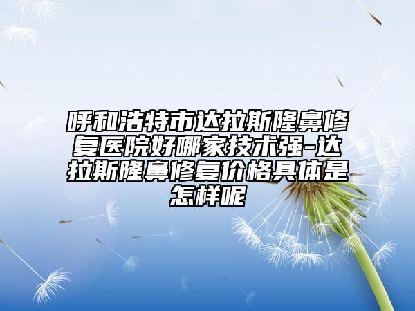 呼和浩特市達(dá)拉斯隆鼻修復(fù)醫(yī)院好哪家技術(shù)強(qiáng)-達(dá)拉斯隆鼻修復(fù)價格具體是怎樣呢