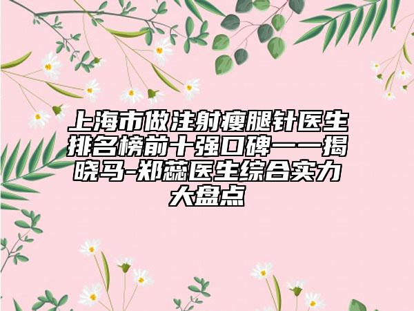 上海市做注射瘦腿針醫(yī)生排名榜前十強(qiáng)口碑一一揭曉馬-鄭蕊醫(yī)生綜合實(shí)力大盤點(diǎn)