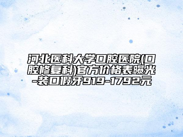河北醫(yī)科大學(xué)口腔醫(yī)院(口腔修復(fù)科)官方價格表曝光-裝口假牙919-1792元
