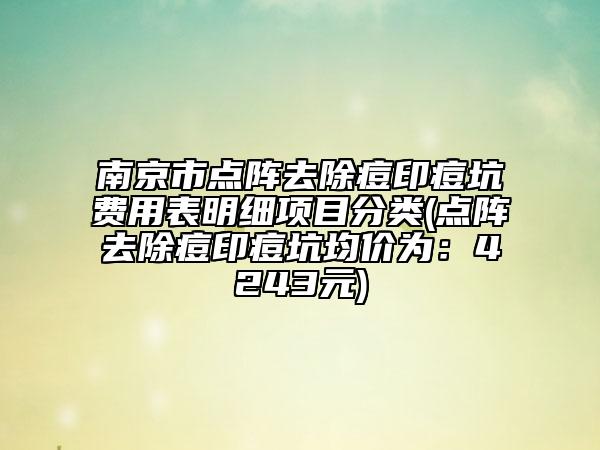 南京市點陣去除痘印痘坑費用表明細項目分類(點陣去除痘印痘坑均價為：4243元)