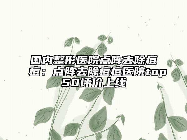 國內(nèi)整形醫(yī)院點(diǎn)陣去除痘痘：點(diǎn)陣去除痘痘醫(yī)院top50評價上線