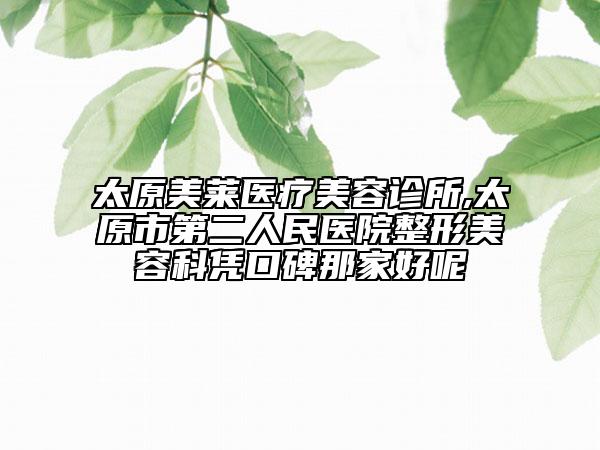 太原美萊醫(yī)療美容診所,太原市第二人民醫(yī)院整形美容科憑口碑那家好呢