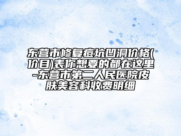 東營市修復(fù)痘坑凹洞價格(價目)表你想要的都在這里-東營市第二人民醫(yī)院皮膚美容科收費(fèi)明細(xì)
