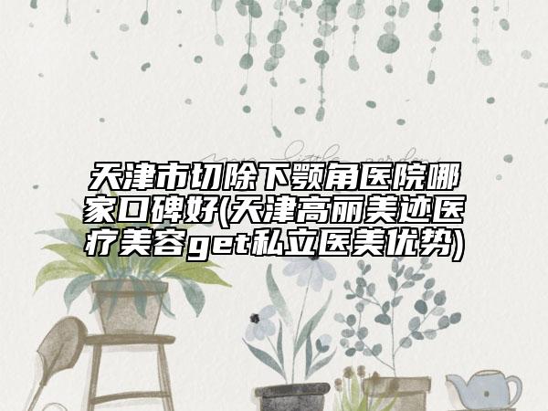天津市切除下顎角醫(yī)院哪家口碑好(天津高麗美跡醫(yī)療美容get私立醫(yī)美優(yōu)勢)