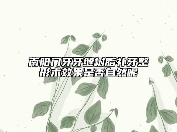 南陽門牙牙縫樹脂補(bǔ)牙整形術(shù)效果是否自然呢