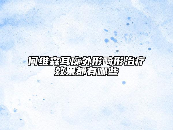 何維森耳廓外形畸形治療效果都有哪些