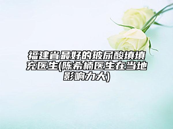 福建省最好的玻尿酸填填充醫(yī)生(陳希楠醫(yī)生在當(dāng)?shù)赜绊懥Υ?