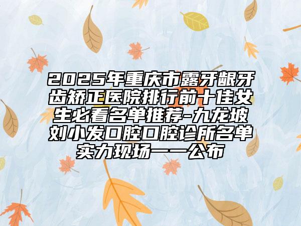 2025年重慶市露牙齦牙齒矯正醫(yī)院排行前十佳女生必看名單推薦-九龍坡劉小發(fā)口腔口腔診所名單實力現(xiàn)場一一公布