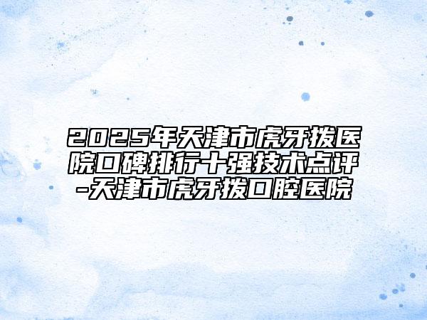 2025年天津市虎牙撥醫(yī)院口碑排行十強(qiáng)技術(shù)點(diǎn)評(píng)-天津市虎牙撥口腔醫(yī)院