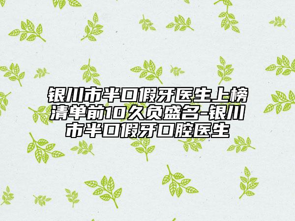 銀川市半口假牙醫(yī)生上榜清單前10久負(fù)盛名-銀川市半口假牙口腔醫(yī)生