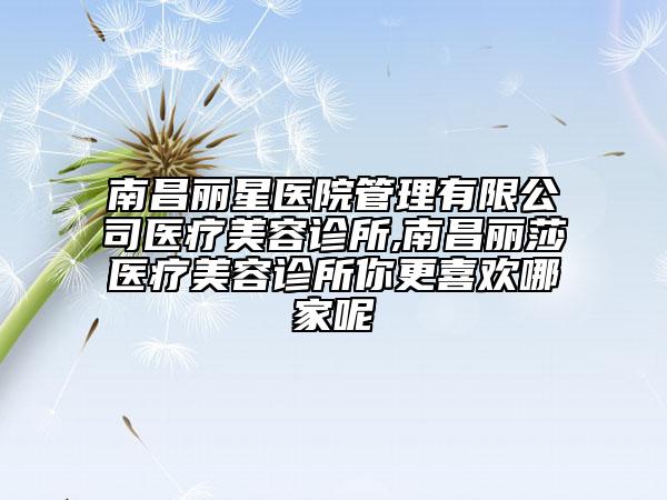 南昌麗星醫(yī)院管理有限公司醫(yī)療美容診所,南昌麗莎醫(yī)療美容診所你更喜歡哪家呢