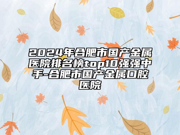 2024年合肥市國產(chǎn)金屬醫(yī)院排名榜top10強(qiáng)強(qiáng)中手-合肥市國產(chǎn)金屬口腔醫(yī)院