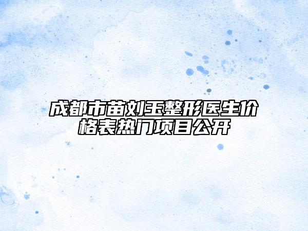 成都市苗劉玉整形醫(yī)生價(jià)格表熱門項(xiàng)目公開