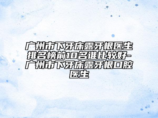 廣州市下牙床露牙根醫(yī)生排名榜前10名誰(shuí)比較好-廣州市下牙床露牙根口腔醫(yī)生