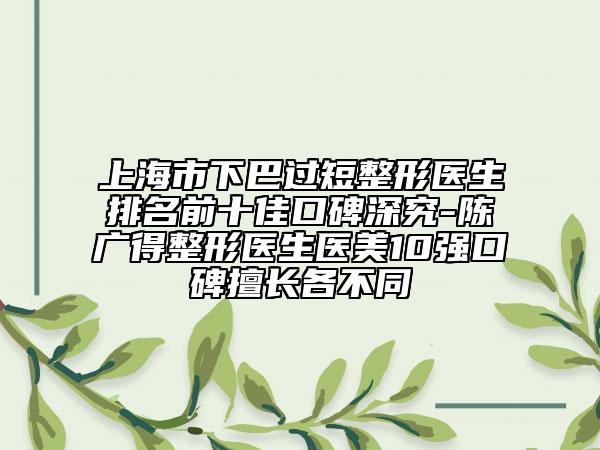 上海市下巴過(guò)短整形醫(yī)生排名前十佳口碑深究-陳廣得整形醫(yī)生醫(yī)美10強(qiáng)口碑擅長(zhǎng)各不同