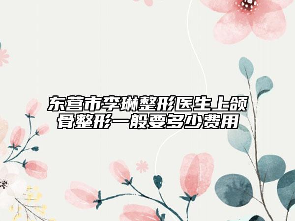 東營市李琳整形醫(yī)生上頜骨整形一般要多少費用