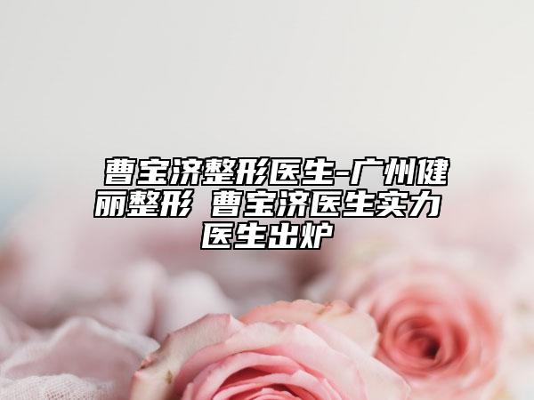 ?曹寶濟(jì)整形醫(yī)生-廣州健麗整形?曹寶濟(jì)醫(yī)生實(shí)力醫(yī)生出爐