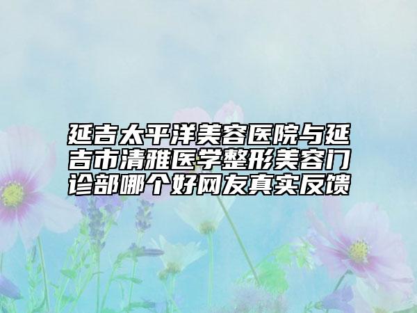 延吉太平洋美容醫(yī)院與延吉市清雅醫(yī)學(xué)整形美容門診部哪個好網(wǎng)友真實反饋