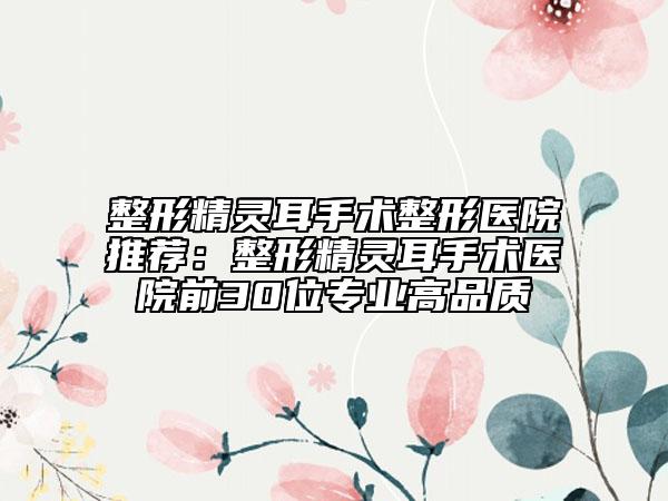 整形精靈耳手術(shù)整形醫(yī)院推薦：整形精靈耳手術(shù)醫(yī)院前30位專(zhuān)業(yè)高品質(zhì)