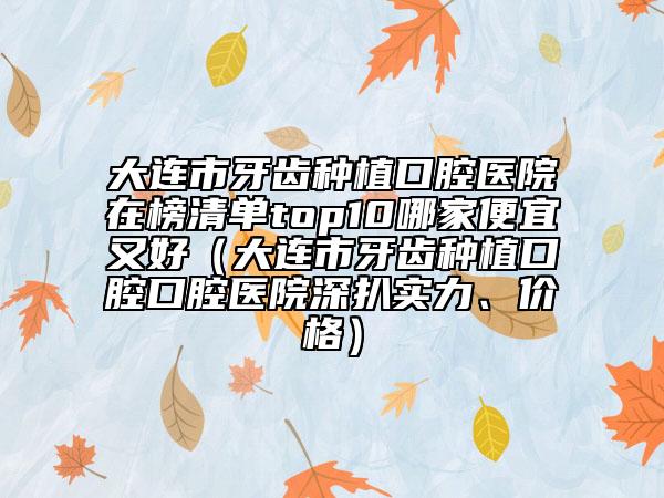 大連市牙齒種植口腔醫(yī)院在榜清單top10哪家便宜又好（大連市牙齒種植口腔口腔醫(yī)院深扒實力、價格）