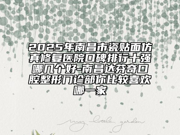 2025年南昌市瓷貼面仿真修復醫(yī)院口碑排行十強哪幾個好-南昌達芬奇口腔整形門診部你比較喜歡哪一家