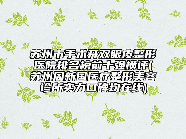 蘇州市手術(shù)開雙眼皮整形醫(yī)院排名榜前十強橫評(蘇州周新國醫(yī)療整形美容診所實力口碑均在線)