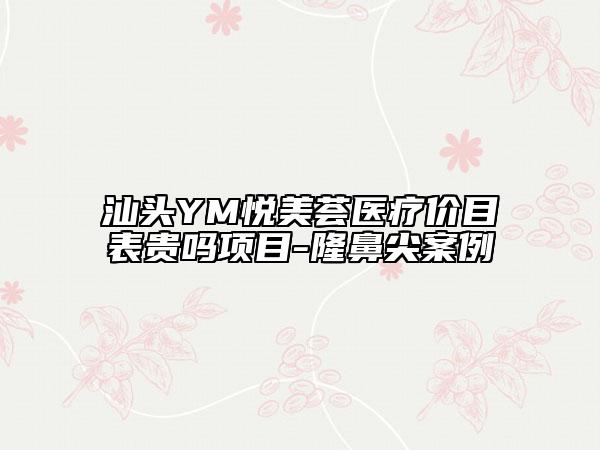 汕頭YM悅美薈醫(yī)療價(jià)目表貴嗎項(xiàng)目-隆鼻尖案例