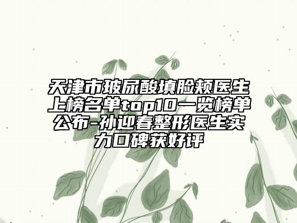 天津市玻尿酸填臉頰醫(yī)生上榜名單top10一覽榜單公布-孫迎春整形醫(yī)生實力口碑獲好評