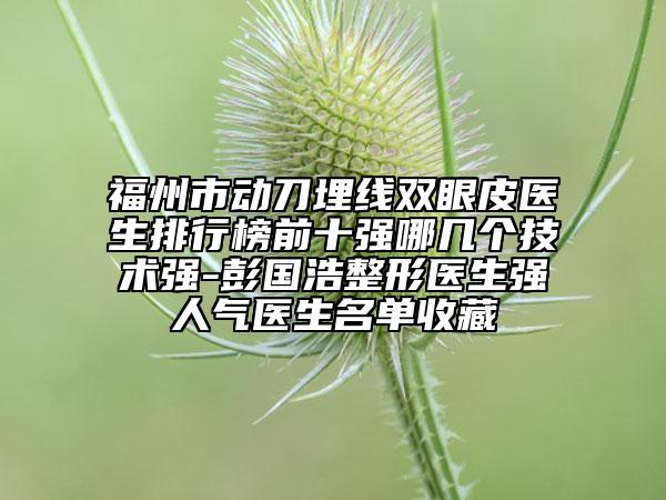 福州市動刀埋線雙眼皮醫(yī)生排行榜前十強哪幾個技術(shù)強-彭國浩整形醫(yī)生強人氣醫(yī)生名單收藏