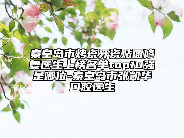 秦皇島市烤瓷牙瓷貼面修復(fù)醫(yī)生上榜名單top10強是哪位-秦皇島市張凱華口腔醫(yī)生