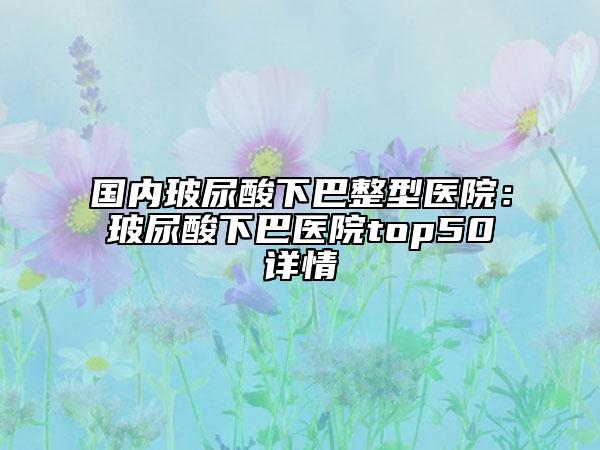 國(guó)內(nèi)玻尿酸下巴整型醫(yī)院：玻尿酸下巴醫(yī)院top50詳情