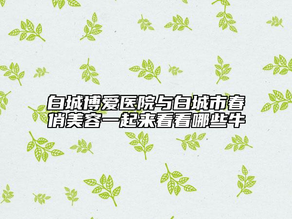 白城博愛醫(yī)院與白城市春俏美容一起來看看哪些牛