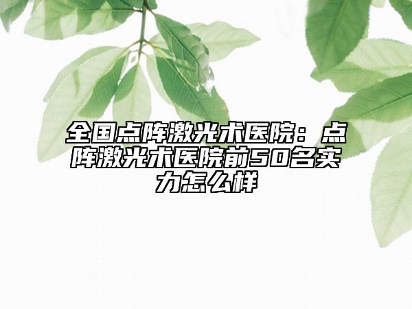 全國點陣激光術(shù)醫(yī)院：點陣激光術(shù)醫(yī)院前50名實力怎么樣